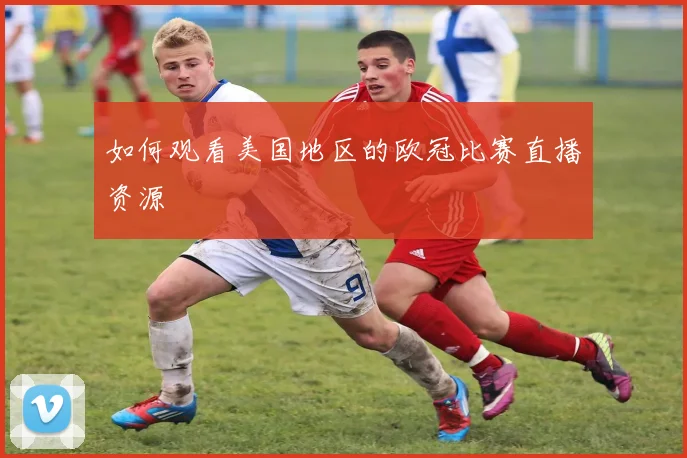 如何观看美国地区的欧冠比赛直播资源