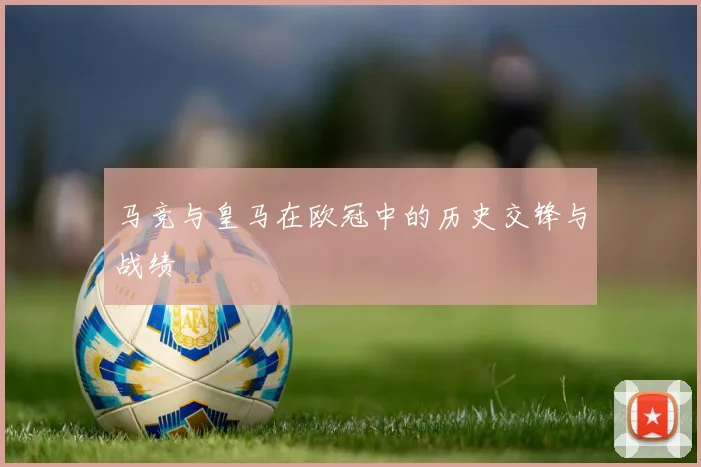 马竞与皇马在欧冠中的历史交锋与战绩