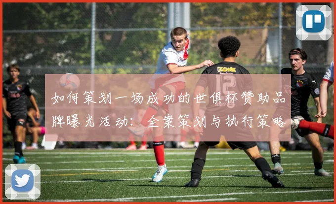 如何策划一场成功的世俱杯赞助品牌曝光活动：全案策划与执行策略