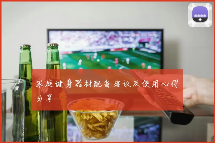 家庭健身器材配备建议及使用心得分享