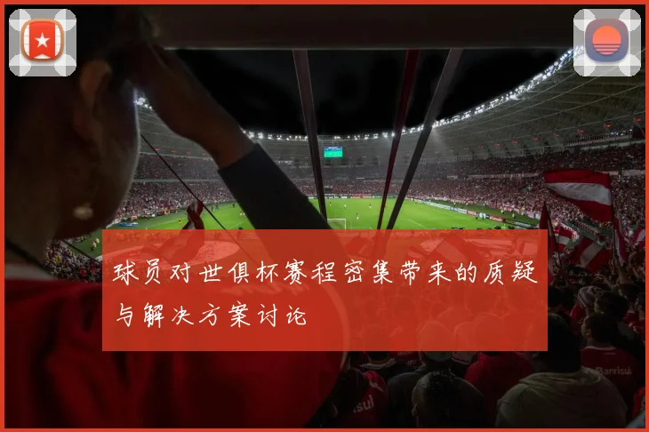 球员对世俱杯赛程密集带来的质疑与解决方案讨论
