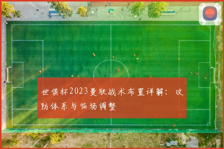 世俱杯2023曼联战术布置详解：攻防体系与临场调整