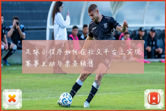 足球小程序如何在社交平台上实现赛事互动与票务销售