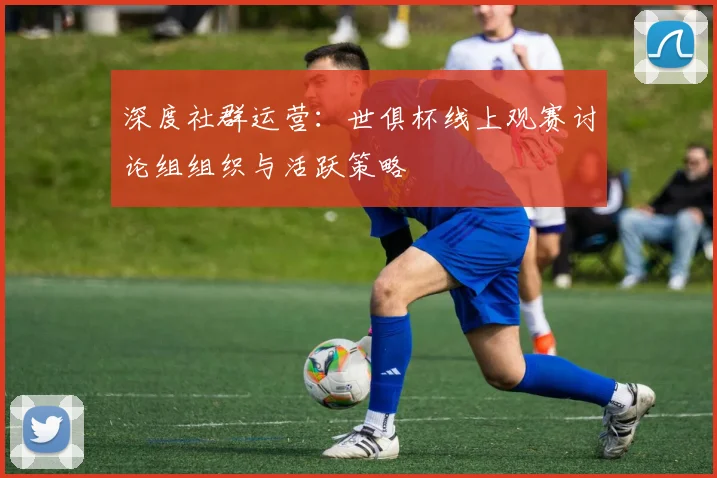深度社群运营：世俱杯线上观赛讨论组组织与活跃策略