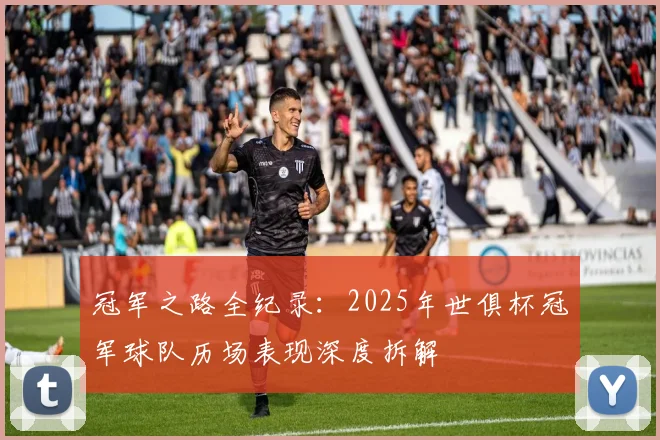 冠军之路全纪录：2025年世俱杯冠军球队历场表现深度拆解